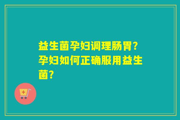 益生菌孕妇调理肠胃?孕妇如何正确服用益生菌? 益生菌孕妇调理肠胃?孕妇如何正确服用益生菌?