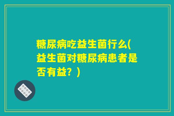 糖尿病吃益生菌行么(益生菌对糖尿病患者是否有益？)