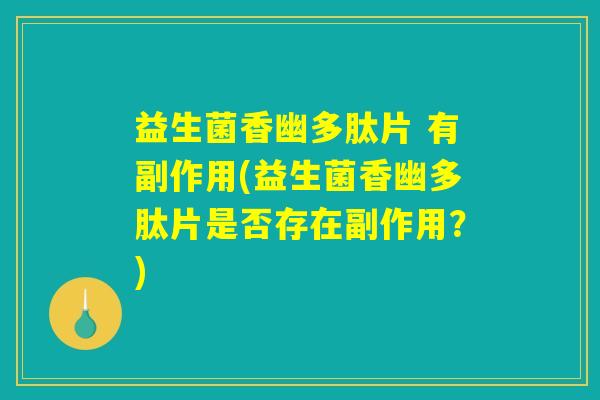 益生菌香幽多肽片 有副作用(益生菌香幽多肽片是否存在副作用?) 益生菌香幽多肽片 有副作用(益生菌香幽多肽片是否存在副作用?)