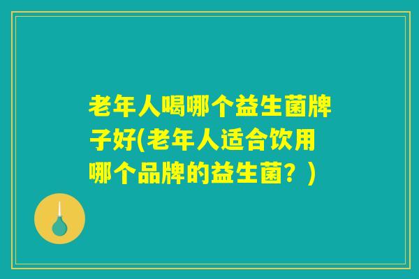 老年人喝哪个益生菌牌子好(老年人适合饮用哪个品牌的益生菌？)