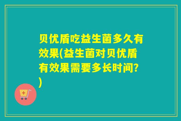 贝优盾吃益生菌多久有效果(益生菌对贝优盾有效果需要多长时间？)