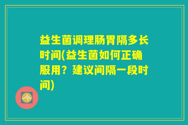 益生菌调理肠胃隔多长时间(益生菌如何正确服用？建议间隔一段时间)