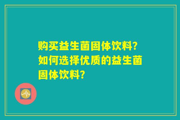 购买益生菌固体饮料？如何选择优质的益生菌固体饮料？