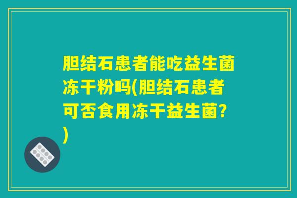 胆结石患者能吃益生菌冻干粉吗(胆结石患者可否食用冻干益生菌？)