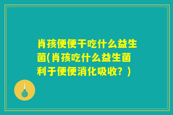 肖孩便便干吃什么益生菌(肖孩吃什么益生菌利于便便消化吸收？)