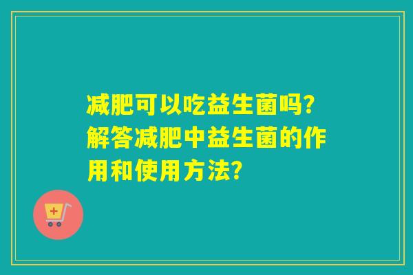 减肥可以吃益生菌吗？解答减肥中益生菌的作用和使用方法？