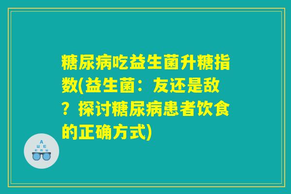 糖尿病吃益生菌升糖指数(益生菌：友还是敌？探讨糖尿病患者饮食的正确方式)