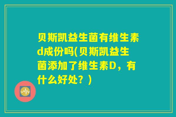 贝斯凯益生菌有维生素d成份吗(贝斯凯益生菌添加了维生素D，有什么好处？)