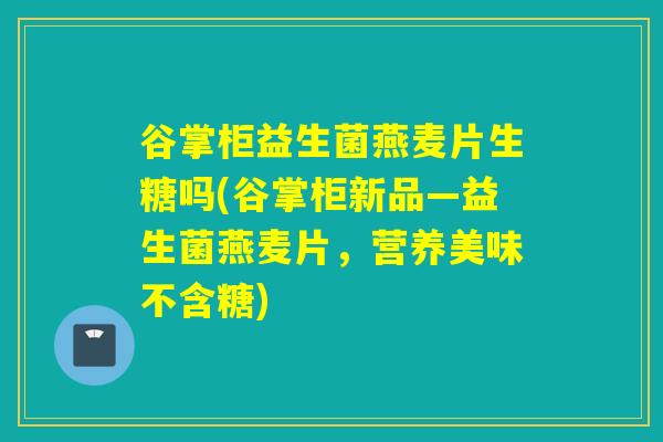 谷掌柜益生菌燕麦片生糖吗(谷掌柜新品—益生菌燕麦片，营养美味不含糖)