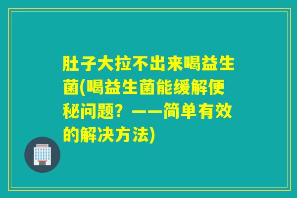 肚子大拉不出来喝益生菌(喝益生菌能缓解便秘问题？——简单有效的解决方法)