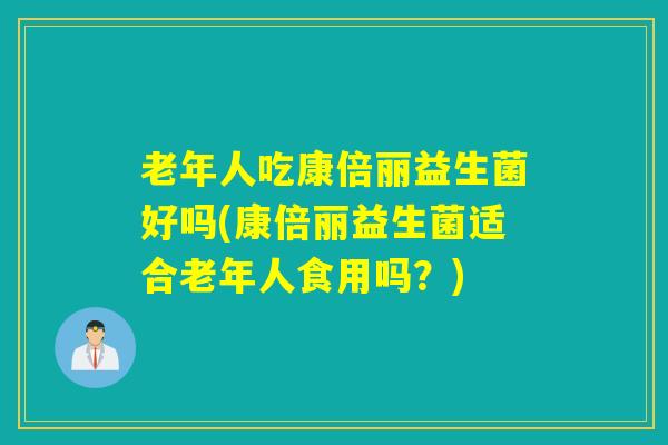 老年人吃康倍丽益生菌好吗(康倍丽益生菌适合老年人食用吗？)