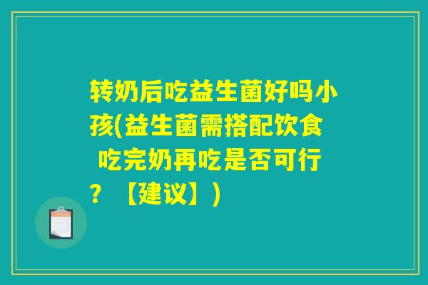 转奶后吃益生菌好吗小孩(益生菌需搭配饮食 吃完奶再吃是否可行？【建议】)