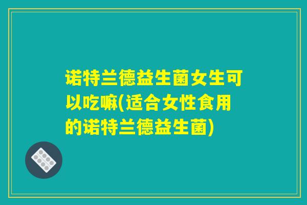诺特兰德益生菌女生可以吃嘛(适合女性食用的诺特兰德益生菌)