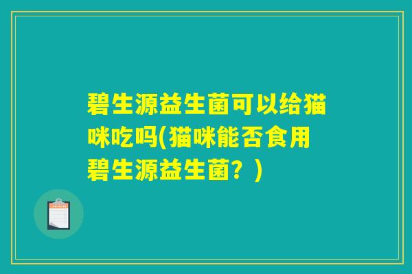 碧生源益生菌可以给猫咪吃吗(猫咪能否食用碧生源益生菌？)