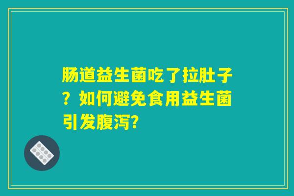 肠道益生菌吃了拉肚子？如何避免食用益生菌引发腹泻？