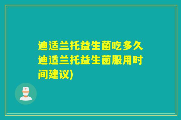 迪适兰托益生菌吃多久迪适兰托益生菌服用时间建议)