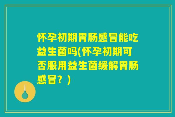 怀孕初期能吃益生菌吗(怀孕初期可否服用益生菌缓解?) 怀孕初期能吃益生菌吗(怀孕初期可否服用益生菌缓解?)