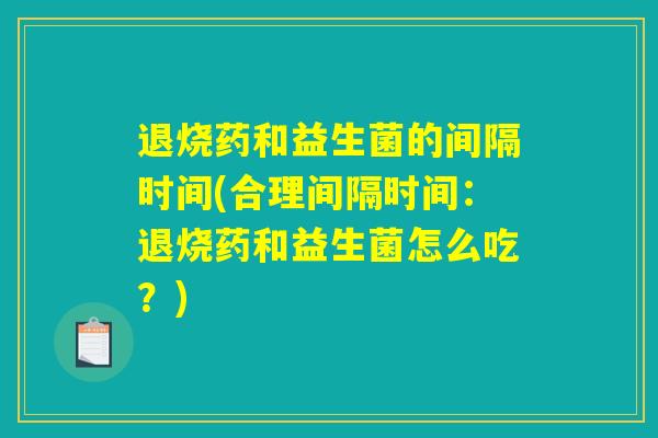 退烧药和益生菌的间隔时间(合理间隔时间：退烧药和益生菌怎么吃？)