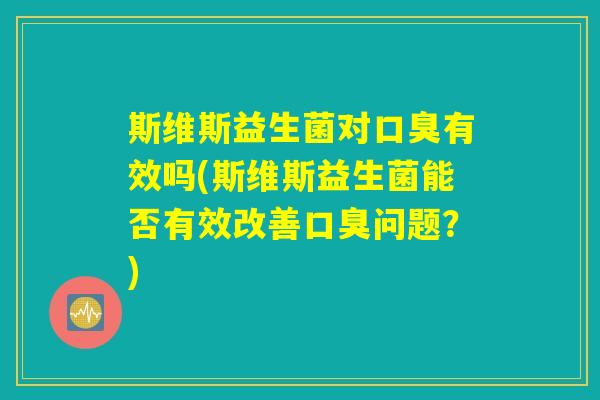 斯维斯益生菌对口臭有效吗(斯维斯益生菌能否有效改善口臭问题？)