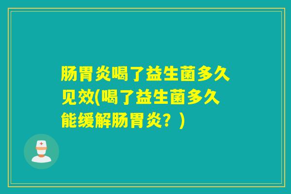 肠胃炎喝了益生菌多久见效(喝了益生菌多久能缓解肠胃炎？)