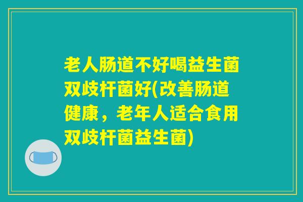老人肠道不好喝益生菌双歧杆菌好(改善肠道健康，老年人适合食用双歧杆菌益生菌)