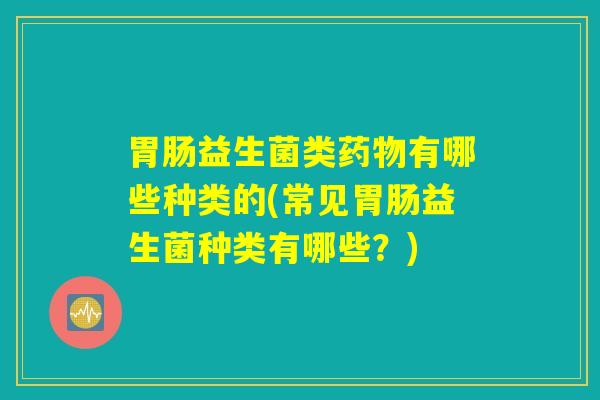 益生菌类有哪些种类的(常见益生菌种类有哪些?) 益生菌类有哪些种类的(常见益生菌种类有哪些?)