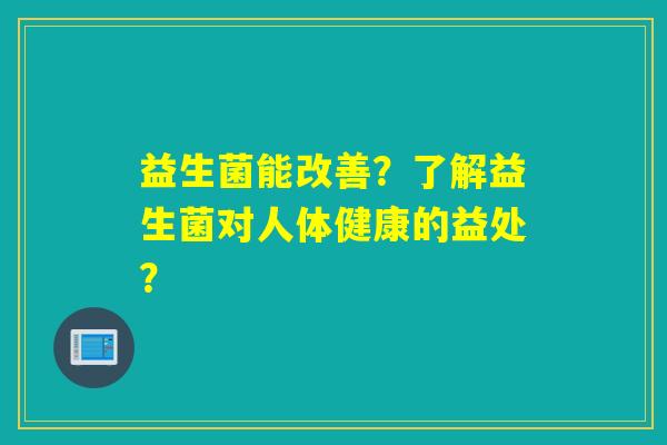 益生菌能改善？了解益生菌对人体健康的益处？