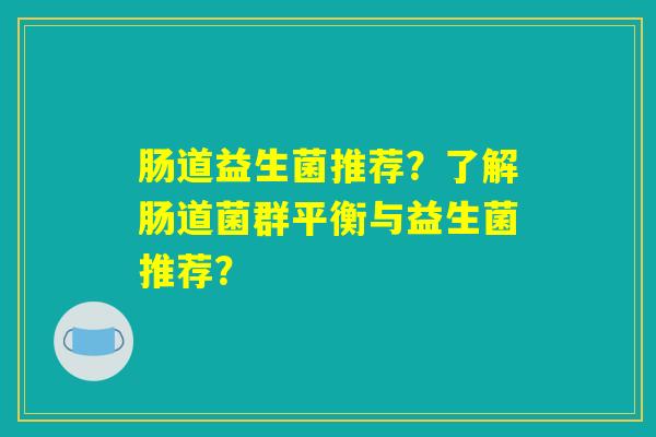 肠道益生菌推荐？了解肠道菌群平衡与益生菌推荐？