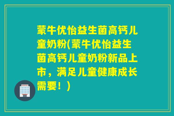 蒙牛优怡益生菌高钙儿童奶粉(蒙牛优怡益生菌高钙儿童奶粉新品上市，满足儿童健康成长需要！)