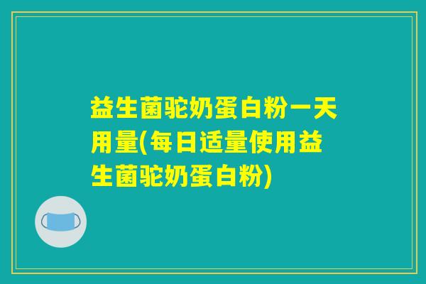 益生菌驼奶蛋白粉一天用量(每日适量使用益生菌驼奶蛋白粉)