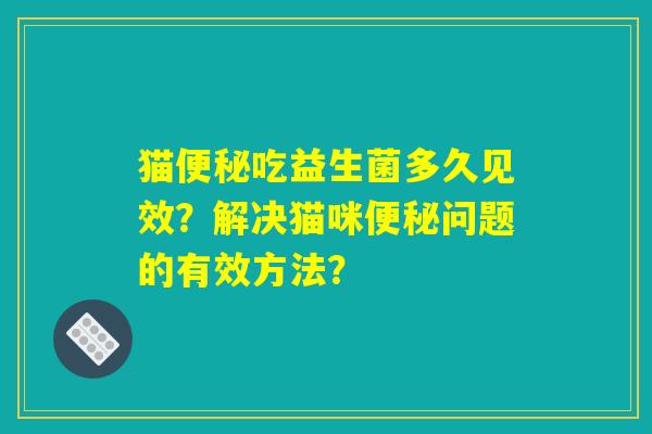 猫便秘吃益生菌多久见效？解决猫咪便秘问题的有效方法？
