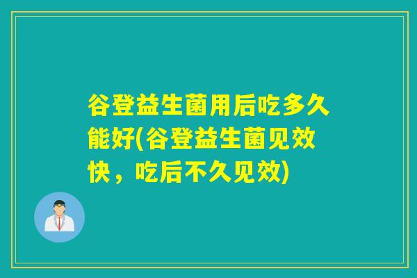 谷登益生菌用后吃多久能好(谷登益生菌见效快，吃后不久见效)