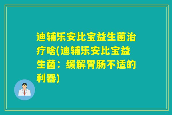 迪辅乐安比宝益生菌治疗啥(迪辅乐安比宝益生菌：缓解胃肠不适的利器)
