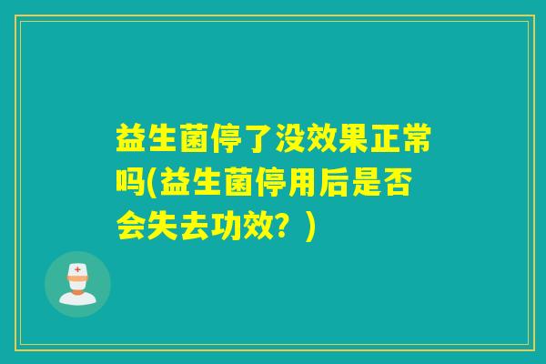 益生菌停了没效果正常吗(益生菌停用后是否会失去功效？)