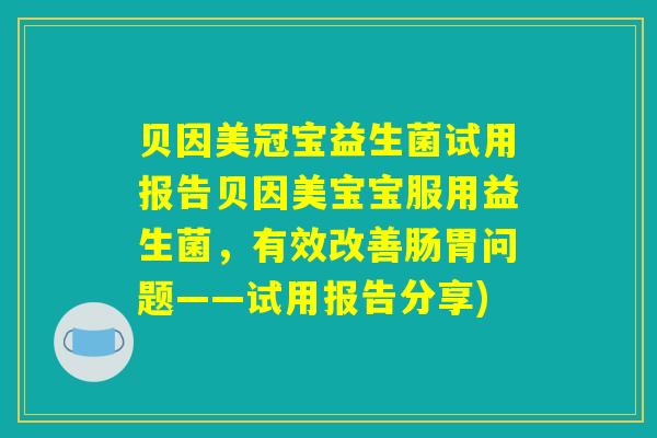 贝因美冠宝益生菌试用报告贝因美宝宝服用益生菌，有效改善肠胃问题——试用报告分享)
