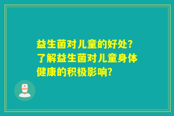 益生菌对儿童的好处？了解益生菌对儿童身体健康的积极影响？