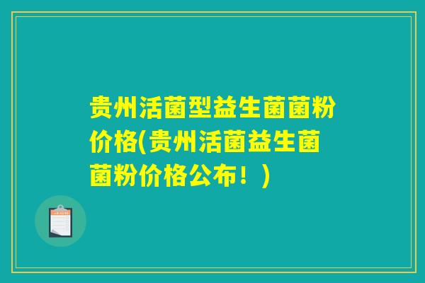 贵州活菌型益生菌菌粉价格(贵州活菌益生菌菌粉价格公布！)