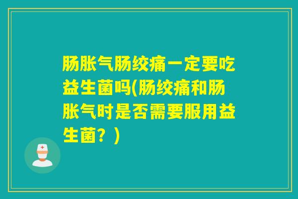 肠胀气肠绞痛一定要吃益生菌吗(肠绞痛和肠胀气时是否需要服用益生菌？)