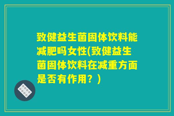 致健益生菌固体饮料能减肥吗女性(致健益生菌固体饮料在减重方面是否有作用？)
