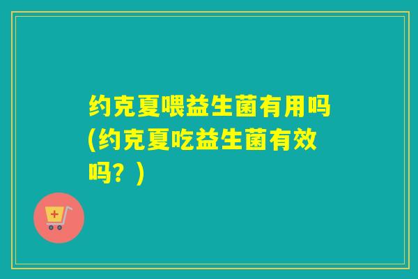 约克夏喂益生菌有用吗(约克夏吃益生菌有效吗？)
