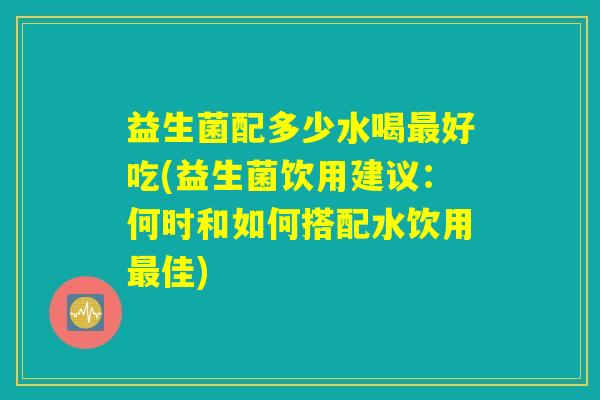 益生菌配多少水喝最好吃(益生菌饮用建议：何时和如何搭配水饮用最佳)