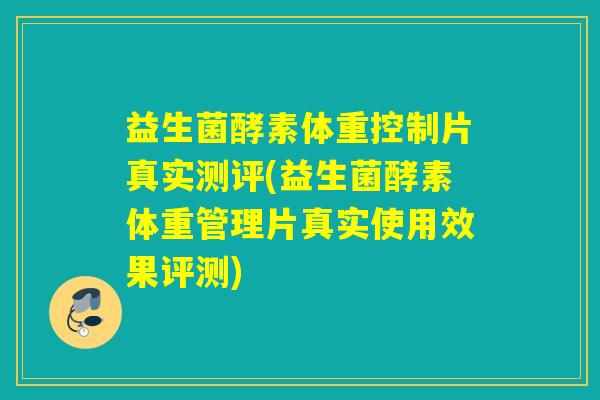 益生菌酵素体重控制片真实测评(益生菌酵素体重管理片真实使用效果评测)