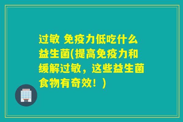 过敏 免疫力低吃什么益生菌(提高免疫力和缓解过敏，这些益生菌食物有奇效！)