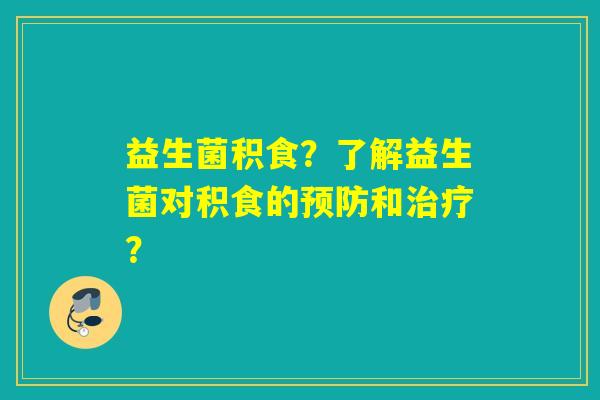益生菌积食？了解益生菌对积食的预防和治疗？