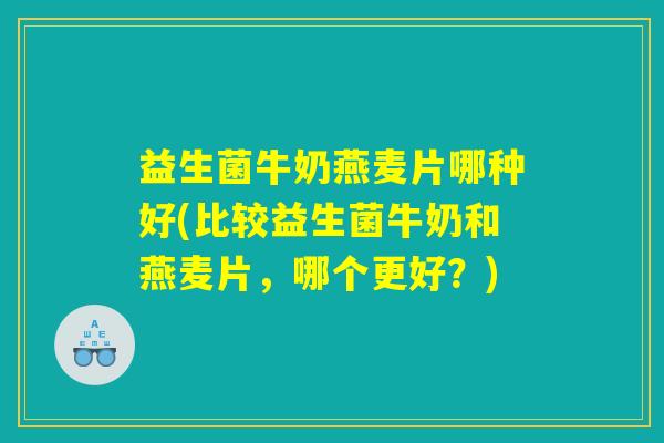 益生菌牛奶燕麦片哪种好(比较益生菌牛奶和燕麦片，哪个更好？)