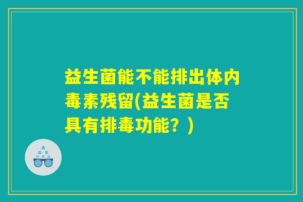 益生菌能不能排出体内毒素残留(益生菌是否具有排毒功能？)