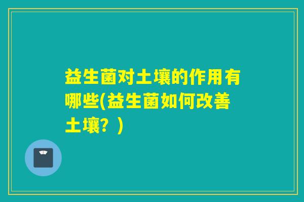 益生菌对土壤的作用有哪些(益生菌如何改善土壤?) 益生菌对土壤的作用有哪些(益生菌如何改善土壤?)