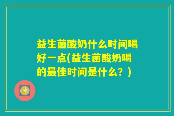 益生菌酸奶什么时间喝好一点(益生菌酸奶喝的最佳时间是什么？)