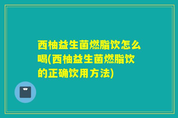 西柚益生菌燃脂饮怎么喝(西柚益生菌燃脂饮的正确饮用方法)