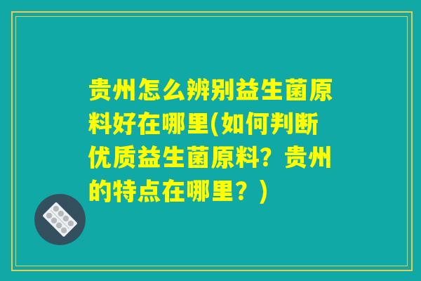 贵州怎么辨别益生菌原料好在哪里(如何判断优质益生菌原料？贵州的特点在哪里？)